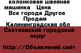 колонковая швейная машинка › Цена ­ 50 000 - Все города Другое » Продам   . Калининградская обл.,Светловский городской округ 